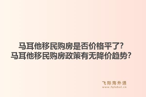 马耳他移民购房是否价格平了?马耳他移民购房政策有无降价趋势?1.jpg