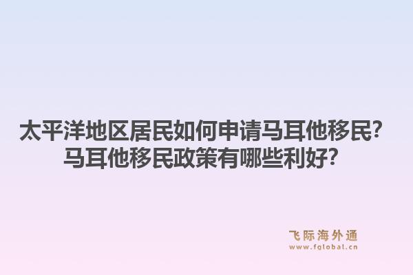 太平洋地区居民如何申请马耳他移民？马耳他移民政策有哪些利好？1.jpg