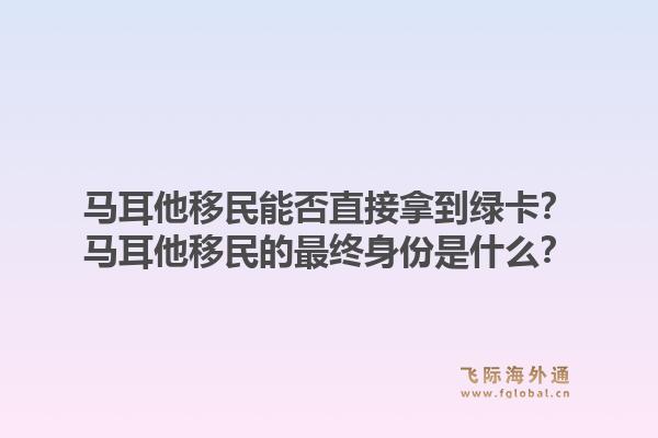 马耳他移民能否直接拿到绿卡？马耳他移民的最终身份是什么？1.jpg