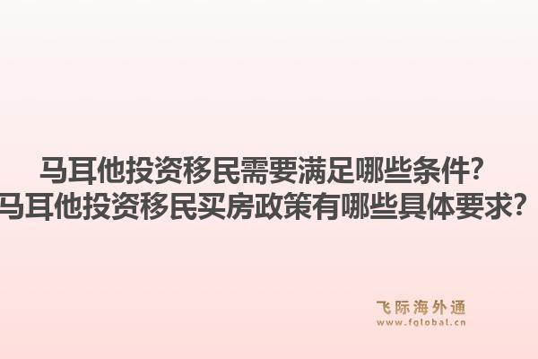 马耳他投资移民需要满足哪些条件？马耳他投资移民买房政策有哪些具体要求？1.jpg