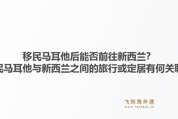 移民马耳他后能否前往新西兰?移民马耳他与新西兰之间的旅行或定居有何关联?1.jpg