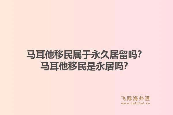 马耳他移民属于永久居留吗?马耳他移民是永居吗?1.jpg
