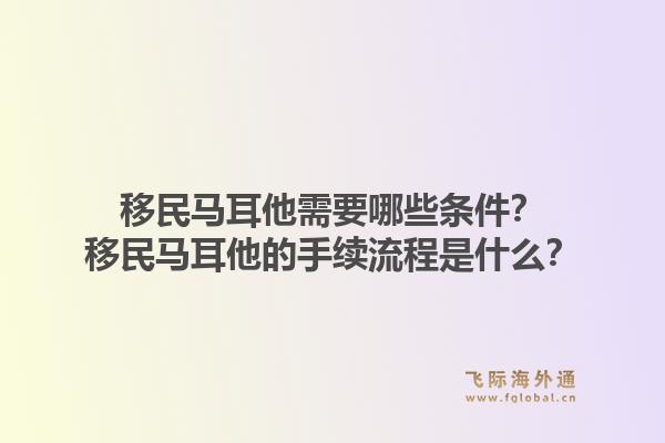 移民马耳他需要哪些条件?移民马耳他的手续流程是什么?1.jpg
