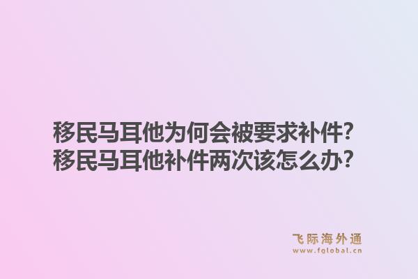 移民马耳他为何会被要求补件？移民马耳他补件两次该怎么办？1.jpg