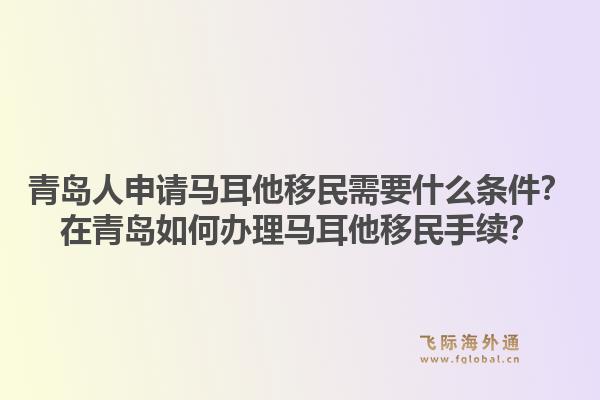 青岛人申请马耳他移民需要什么条件?在青岛如何办理马耳他移民手续?1.jpg