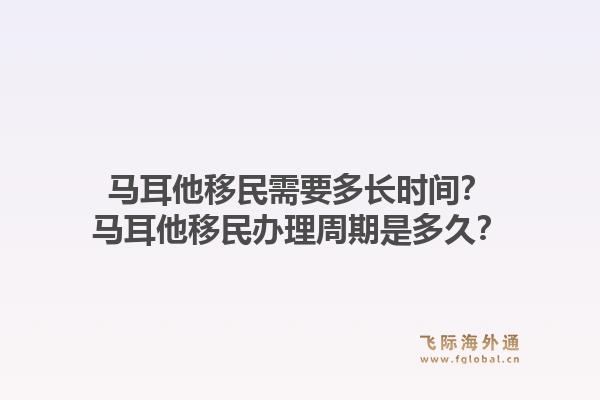 马耳他移民需要多长时间?马耳他移民办理周期是多久?1.jpg