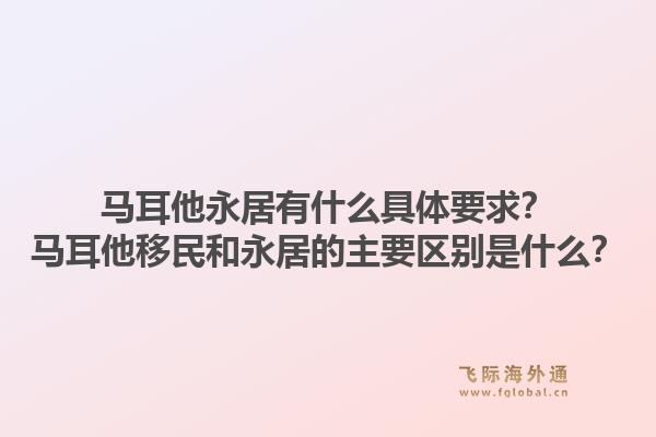 马耳他永居有什么具体要求?马耳他移民和永居的主要区别是什么?1.jpg