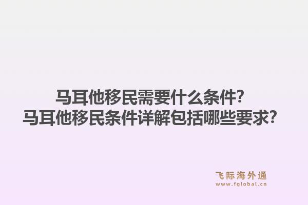 马耳他移民需要什么条件?马耳他移民条件详解包括哪些要求?1.jpg