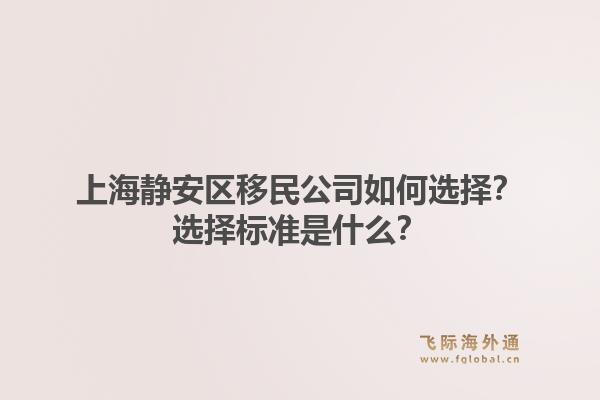 上海静安区移民公司如何选择?选择标准是什么?1.jpg