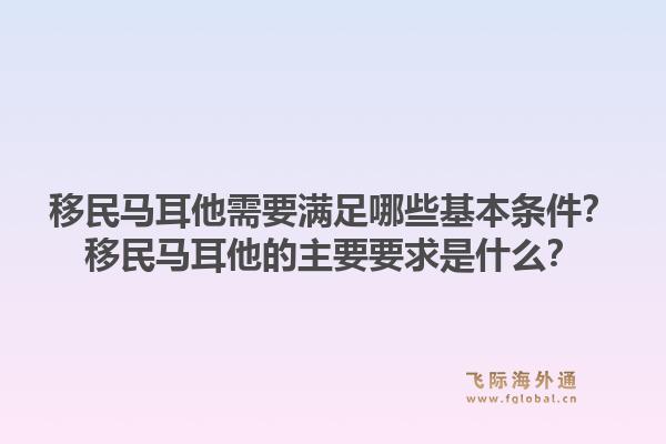 移民马耳他需要满足哪些基本条件?移民马耳他的主要要求是什么?1.jpg