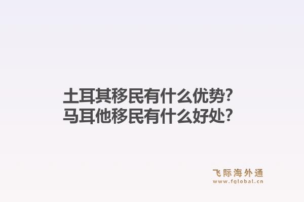 土耳其移民有什么优势?马耳他移民有什么好处?1.jpg