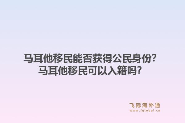 马耳他移民能否获得公民身份?马耳他移民可以入籍吗?1.jpg