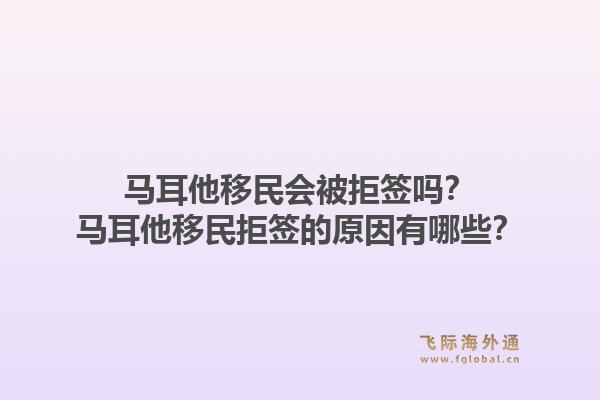 马耳他移民会被拒签吗?马耳他移民拒签的原因有哪些?1.jpg