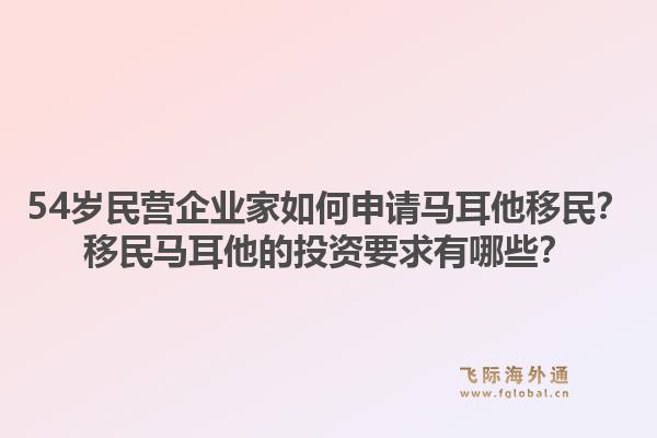 54岁民营企业家如何申请马耳他移民?移民马耳他的投资要求有哪些?1.jpg