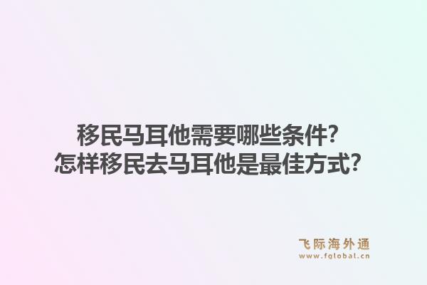 移民马耳他需要哪些条件？怎样移民去马耳他是最佳方式？