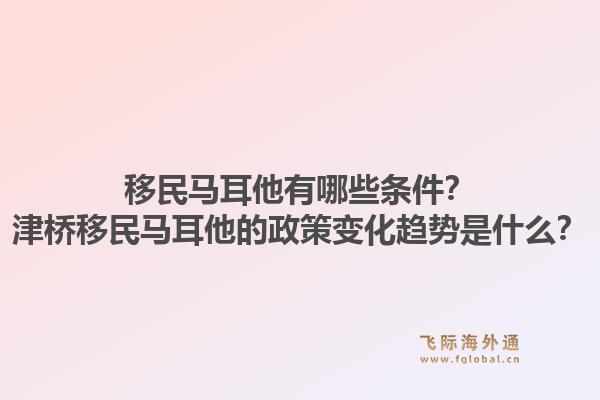 移民马耳他有哪些条件?津桥移民马耳他的政策变化趋势是什么?1.jpg
