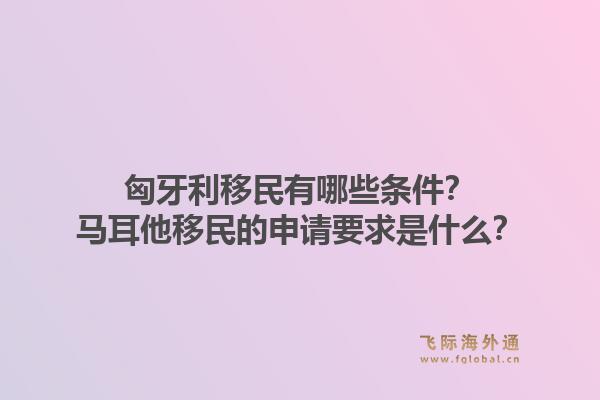 匈牙利移民有哪些条件?马耳他移民的申请要求是什么?1.jpg