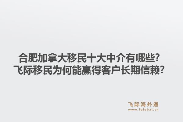 合肥加拿大移民十大中介有哪些?飞际移民为何能赢得客户长期信赖?1.jpg