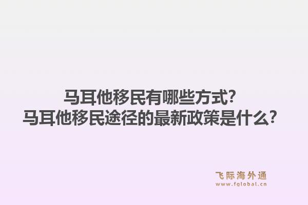 马耳他移民有哪些方式？马耳他移民途径的最新政策是什么？1.jpg