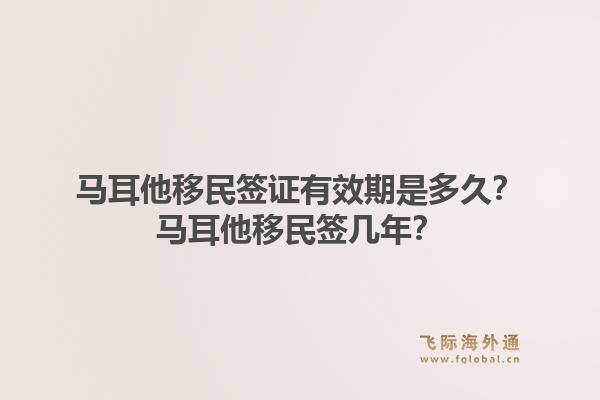 马耳他移民签证有效期是多久？马耳他移民签几年？1.jpg
