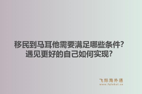 移民到马耳他需要满足哪些条件？遇见更好的自己如何实现？1.jpg