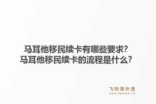 马耳他移民续卡有哪些要求？马耳他移民续卡的流程是什么？1.jpg