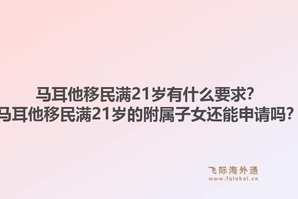 马耳他移民满21岁有什么要求？马耳他移民满21岁的附属子女还能申请吗？1.jpg