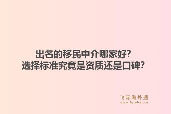 出名的移民中介哪家好?选择标准究竟是资质还是口碑?1.jpg