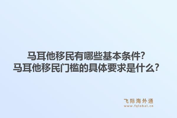 马耳他移民有哪些基本条件？马耳他移民门槛的具体要求是什么？1.jpg
