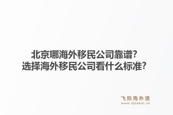 北京哪海外移民公司靠谱?选择海外移民公司看什么标准?1.jpg