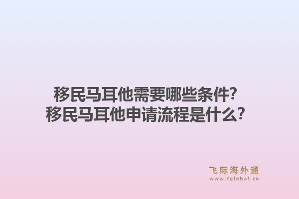 移民马耳他需要哪些条件？移民马耳他申请流程是什么？1.jpg
