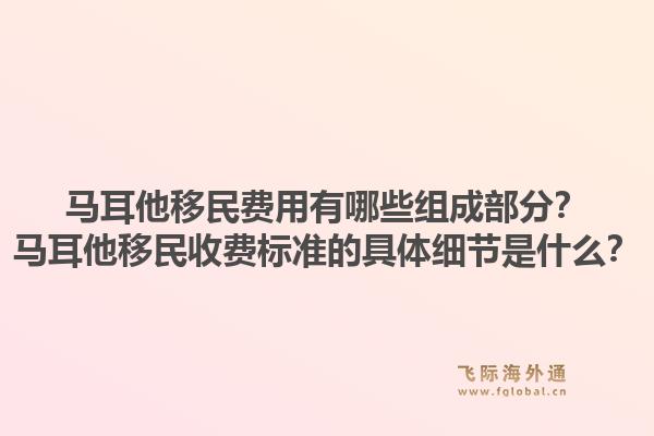 马耳他移民费用有哪些组成部分？马耳他移民收费标准的具体细节是什么？1.jpg