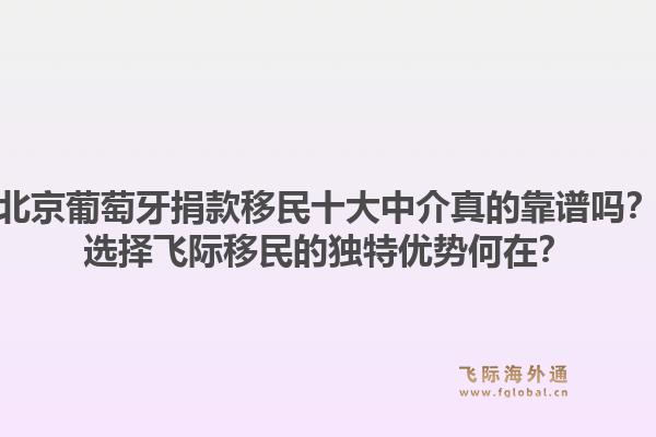 北京葡萄牙捐款移民十大中介真的靠谱吗？选择飞际移民的独特优势何在？1.jpg