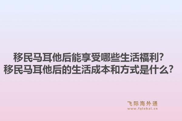 移民马耳他后能享受哪些生活福利?移民马耳他后的生活成本和方式是什么?1.jpg
