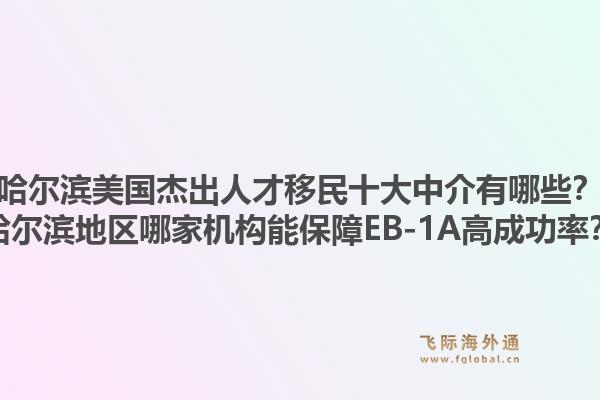 哈尔滨美国杰出人才移民十大中介有哪些？哈尔滨地区哪家机构能保障EB-1A高成功率？1.jpg