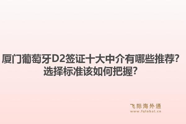 厦门葡萄牙D2签证十大中介有哪些推荐？选择标准该如何把握？
