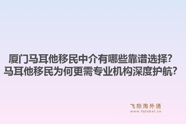 厦门马耳他移民中介有哪些靠谱选择？马耳他移民为何更需专业机构深度护航？