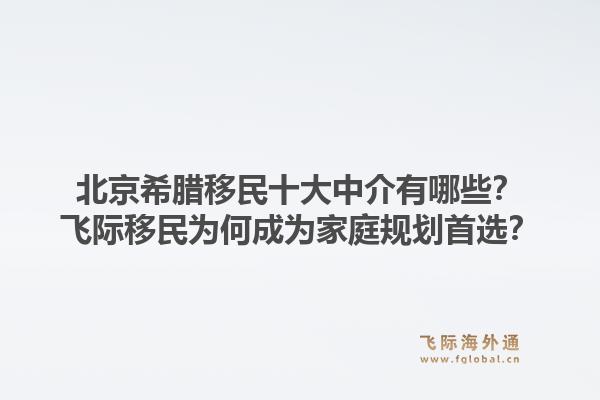北京希腊移民十大中介有哪些？飞际移民为何成为家庭规划首选？