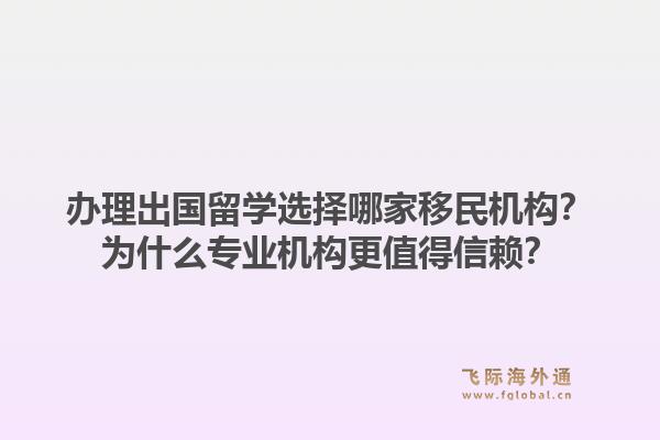 办理出国留学选择哪家移民机构？为什么专业机构更值得信赖？