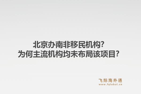 北京办南非移民机构？为何主流机构均未布局该项目？1.jpg