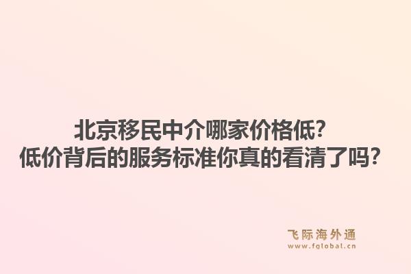 北京移民中介哪家价格低？低价背后的服务标准你真的看清了吗？1.jpg