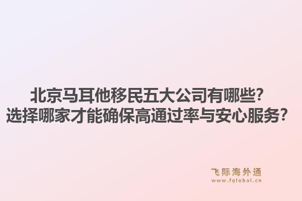 北京马耳他移民五大公司有哪些？选择哪家才能确保高通过率与安心服务？1.jpg