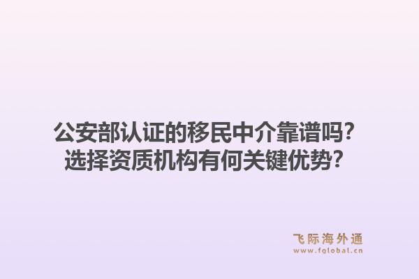 公安部认证的移民中介靠谱吗？选择资质机构有何关键优势？1.jpg