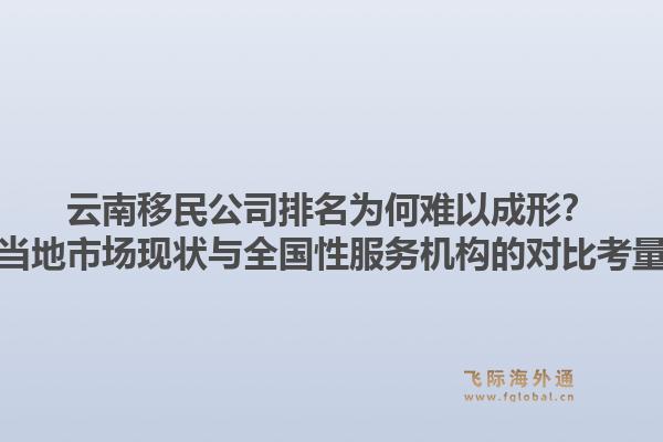 云南移民公司排名为何难以成形？当地市场现状与全国性服务机构的对比考量1.jpg