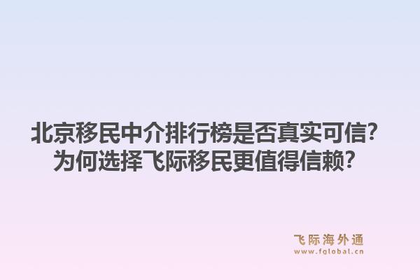 北京移民中介排行榜是否真实可信?为何选择飞际移民更值得信赖?1.jpg