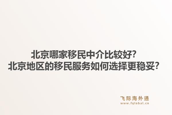 北京哪家移民中介比较好？北京地区的移民服务如何选择更稳妥？1.jpg