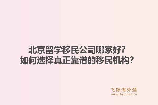 北京留学移民公司哪家好？如何选择真正靠谱的移民机构？1.jpg