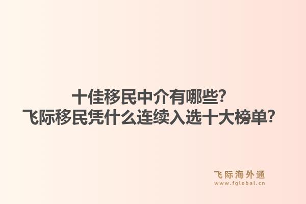 十佳移民中介有哪些？飞际移民凭什么连续入选十大榜单？1.jpg