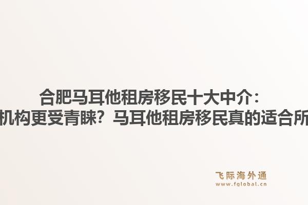 合肥马耳他租房移民十大中介：为何专业机构更受青睐？马耳他租房移民真的适合所有人吗？1.jpg