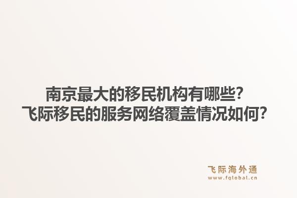 南京最大的移民机构有哪些？飞际移民的服务网络覆盖情况如何？1.jpg